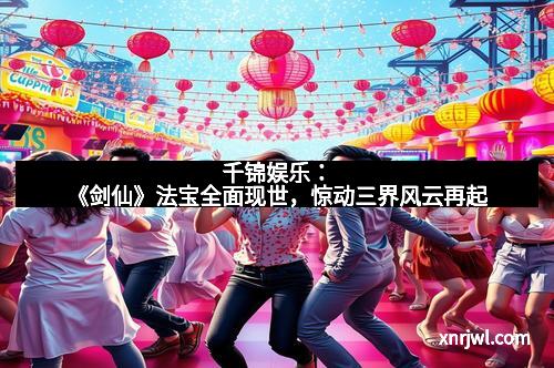 千锦娱乐:《剑仙》法宝全面现世,惊动三界风云再起