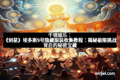 千锦娱乐:《剑星》埃多斯9号隐藏服装收集教程:揭秘极限挑战背后的秘密宝藏