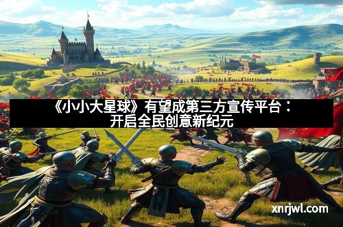 《小小大星球》有望成第三方宣传平台:开启全民创意新纪元