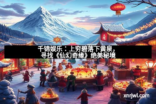 千锦娱乐:上穷碧落下黄泉,寻找《仙幻奇缘》绝美秘境