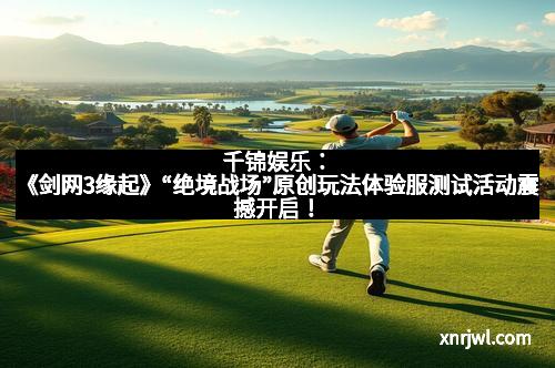千锦娱乐:《剑网3缘起》“绝境战场”原创玩法体验服测试活动震撼开启!