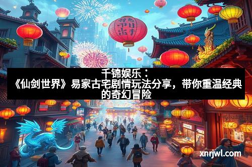 千锦娱乐:《仙剑世界》易家古宅剧情玩法分享,带你重温经典的奇幻冒险